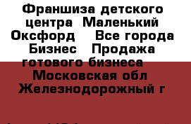 Франшиза детского центра «Маленький Оксфорд» - Все города Бизнес » Продажа готового бизнеса   . Московская обл.,Железнодорожный г.